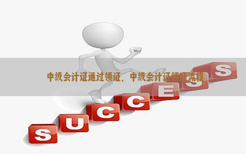中级会计证通过领证，中级会计证领证流程