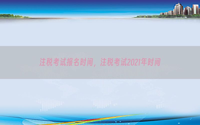 注税考试报名时间，注税考试2021年时间