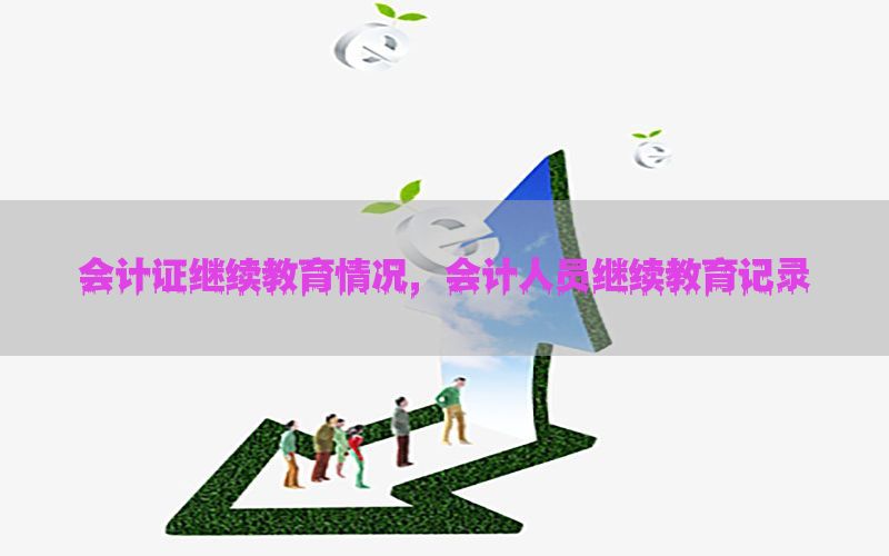 会计证继续教育情况，会计人员继续教育记录