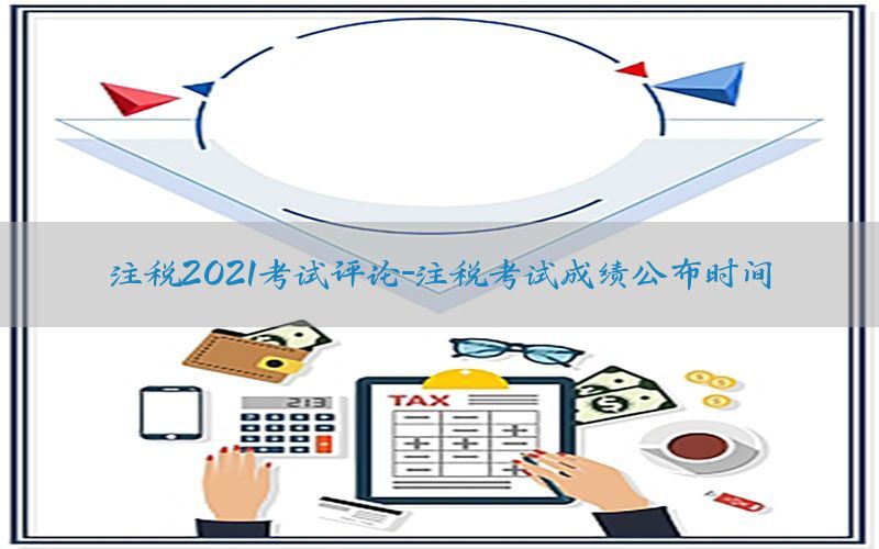 注税2021考试评论-注税考试成绩公布时间