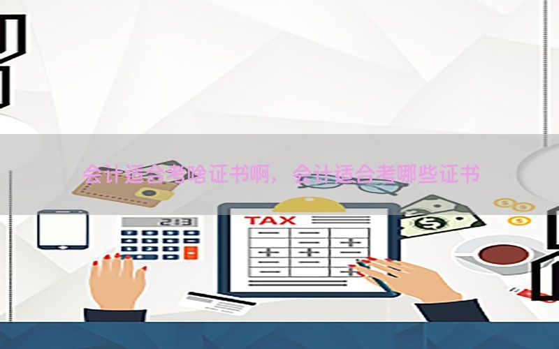 会计适合考啥证书啊，会计适合考哪些证书