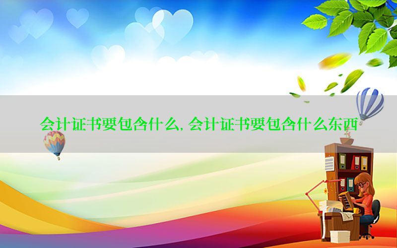 会计证书要包含什么，会计证书要包含什么东西