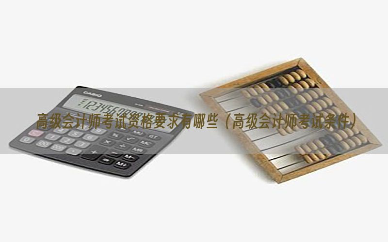 高级会计师考试资格要求有哪些（高级会计师考试条件）