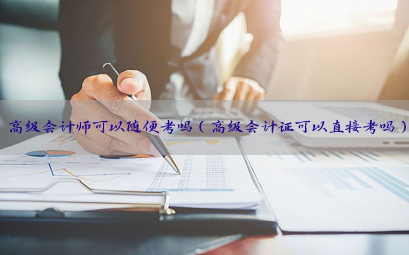 高级会计师可以随便考吗（高级会计证可以直接考吗）