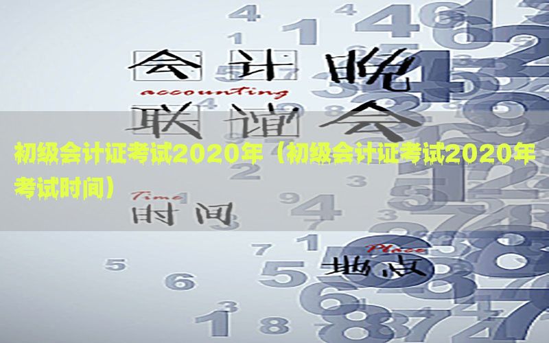 初级会计证考试2020年（初级会计证考试2020年考试时间）