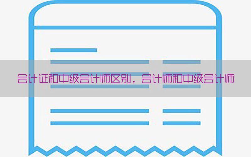 会计证和中级会计师区别，会计师和中级会计师
