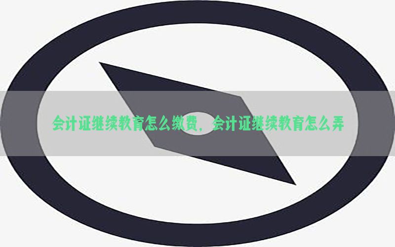 会计证继续教育怎么缴费，会计证继续教育怎么弄