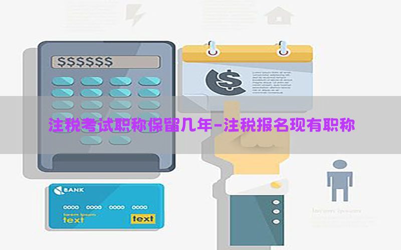 注税考试职称保留几年-注税报名现有职称