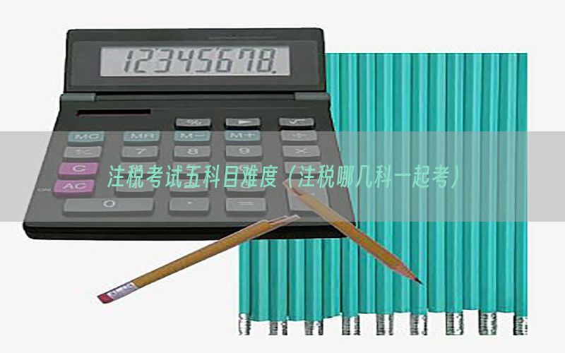 注税考试五科目难度（注税哪几科一起考）