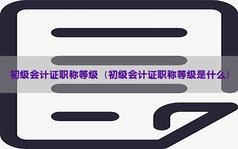 初级会计证职称等级（初级会计证职称等级是什么）