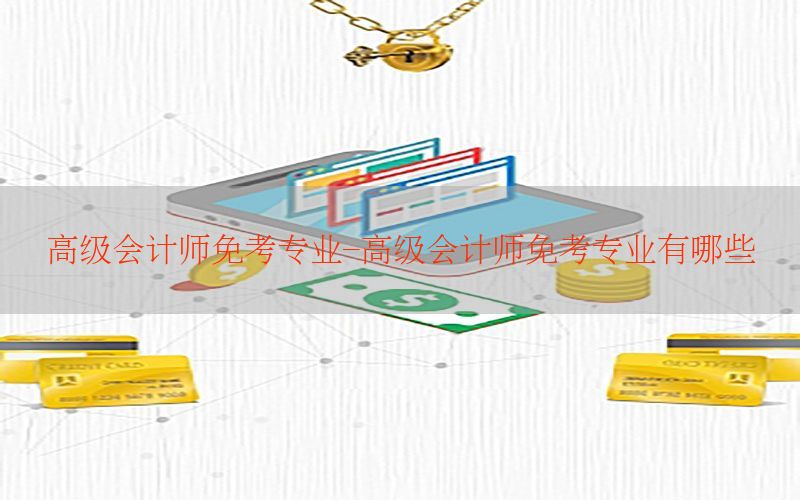 高级会计师免考专业-高级会计师免考专业有哪些