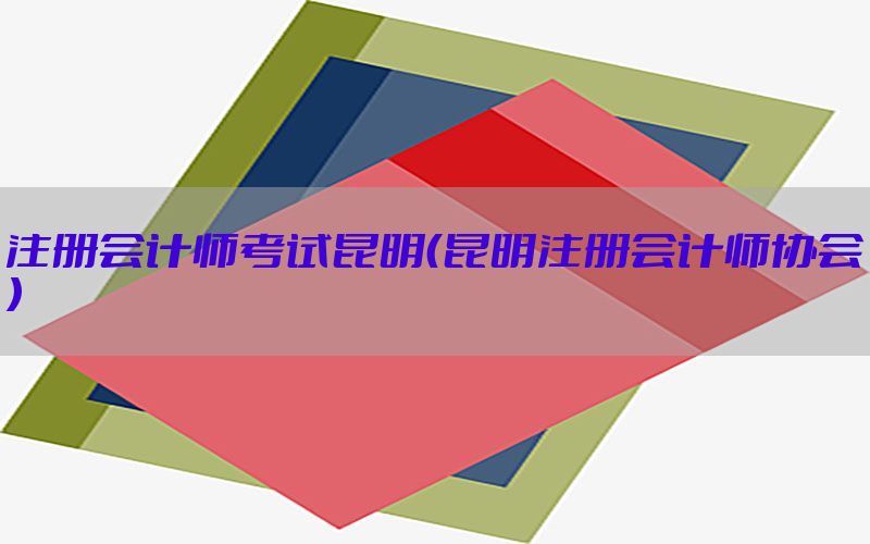 注册会计师考试昆明（昆明注册会计师协会）