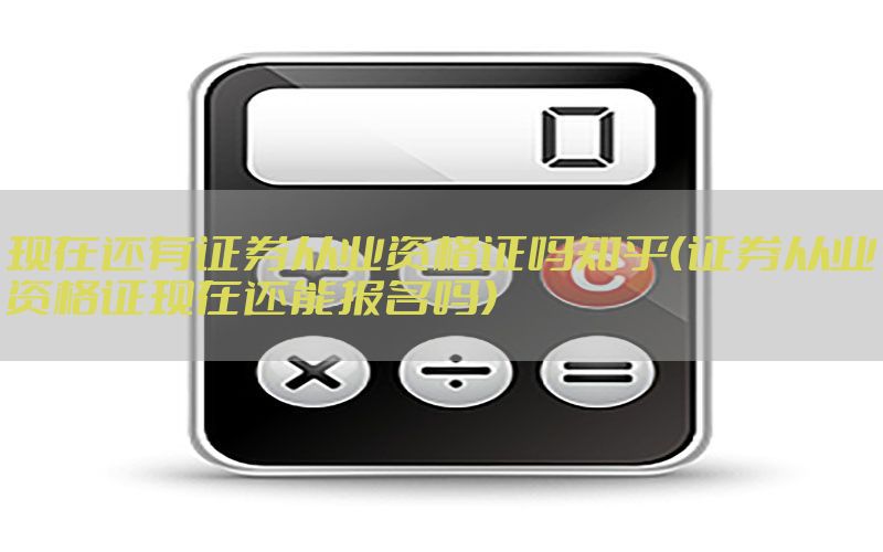 现在还有证券从业资格证吗知乎（证券从业资格证现在还能报名吗）