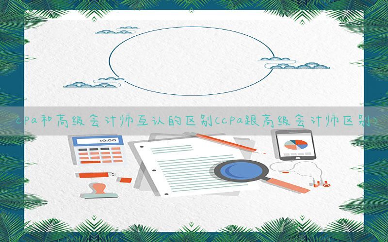 cpa和高级会计师互认的区别（cpa跟高级会计师区别）