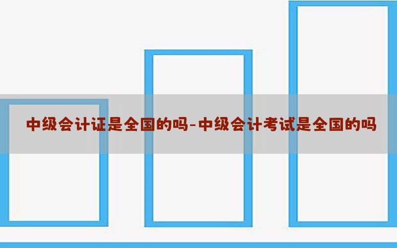 中级会计证是全国的吗-中级会计考试是全国的吗