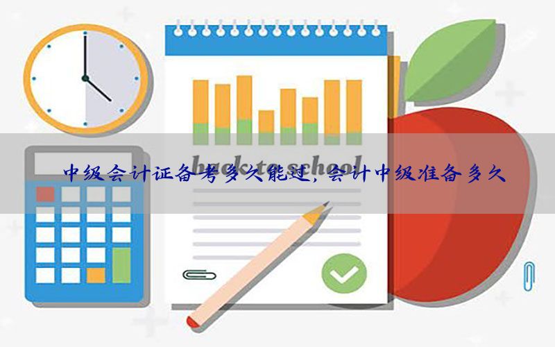 中级会计证备考多久能过，会计中级准备多久