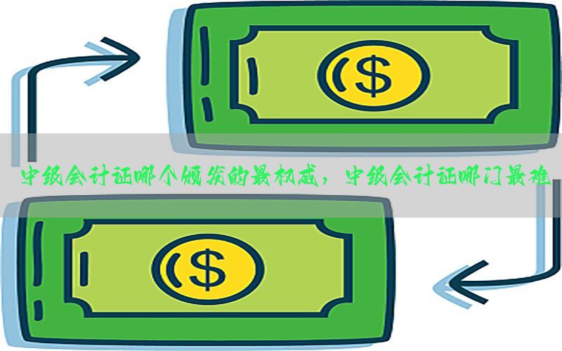 中级会计证哪个颁发的最权威，中级会计证哪门最难