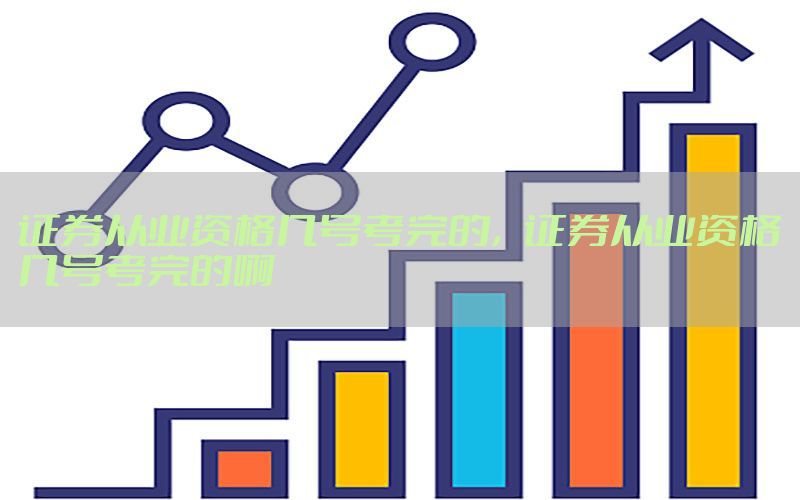 证券从业资格几号考完的，证券从业资格几号考完的啊