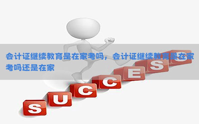 会计证继续教育是在家考吗，会计证继续教育是在家考吗还是在家