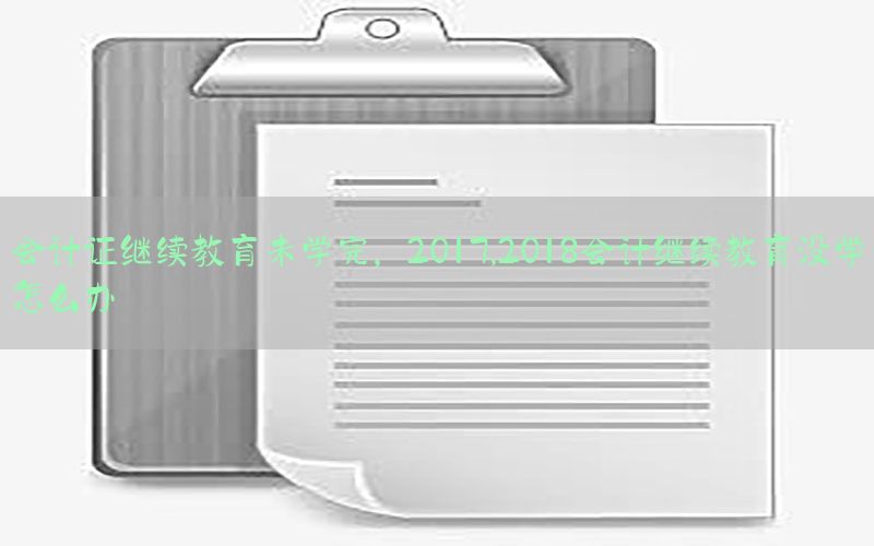 会计证继续教育未学完，2017,2018会计继续教育没学怎么办