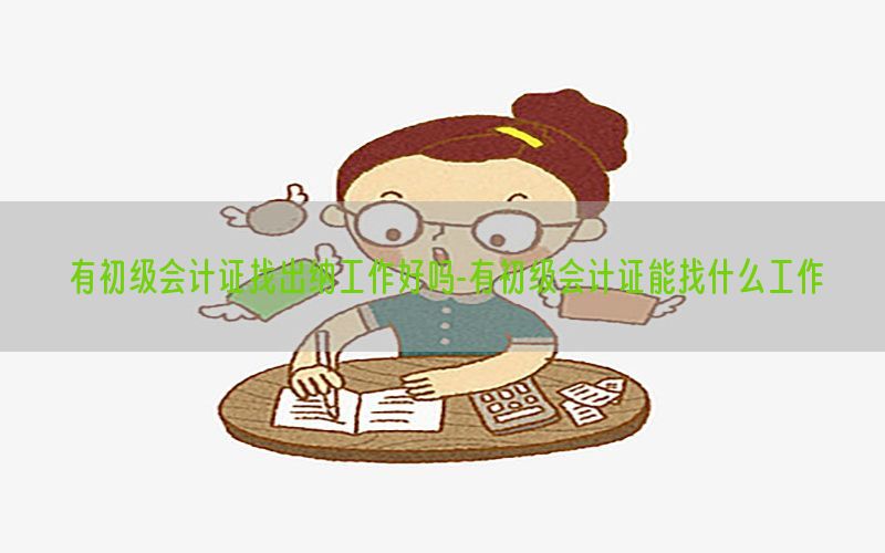 有初级会计证找出纳工作好吗-有初级会计证能找什么工作