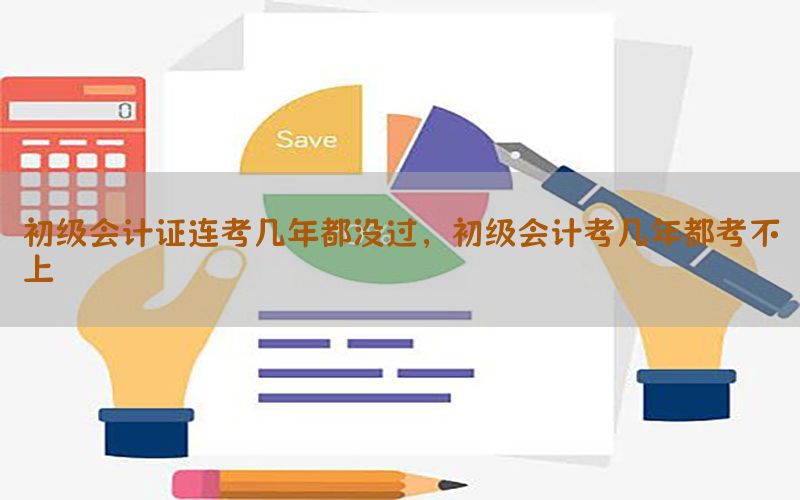 初级会计证连考几年都没过，初级会计考几年都考不上