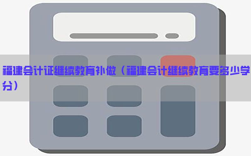 福建会计证继续教育补做（福建会计继续教育要多少学分）