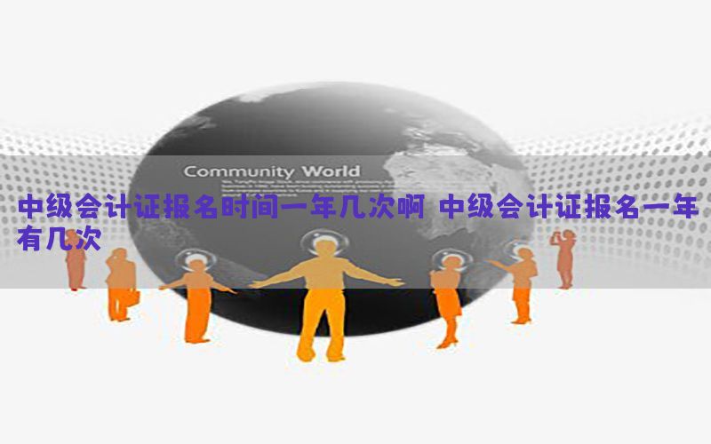 中级会计证报名时间一年几次啊（中级会计证报名一年有几次）