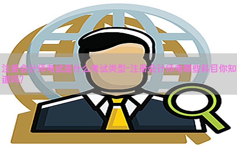 注册会计师考试是什么考试类型-注册会计师考哪些科目你知道吗?