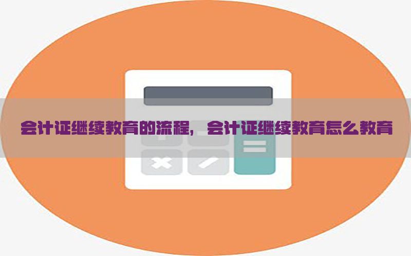 会计证继续教育的流程，会计证继续教育怎么教育