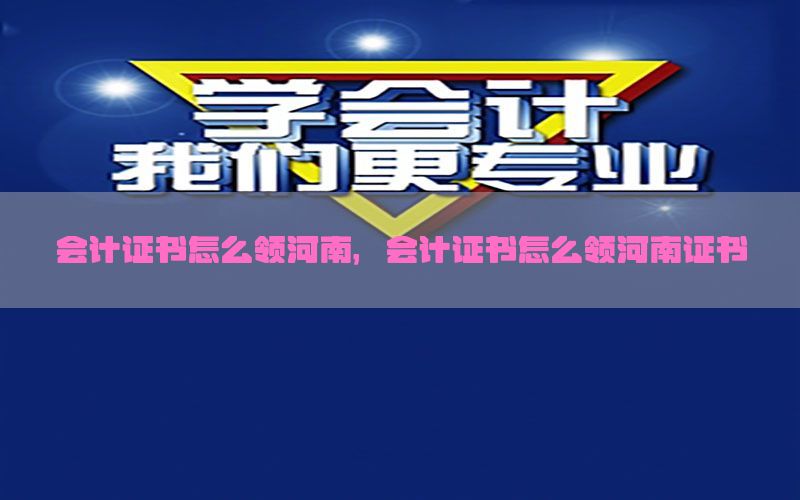 会计证书怎么领河南，会计证书怎么领河南证书