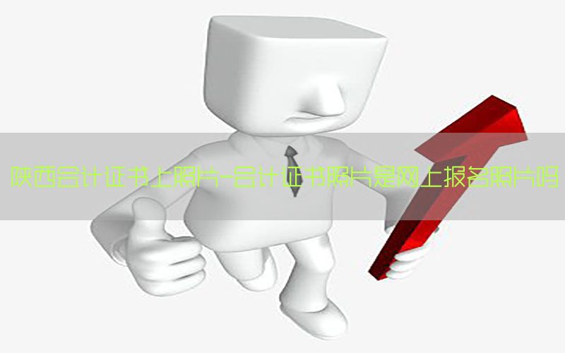 陕西会计证书上照片-会计证书照片是网上报名照片吗