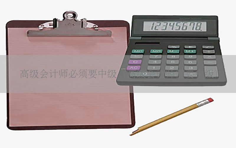 高级会计师必须要中级（高级会计师需要中级）