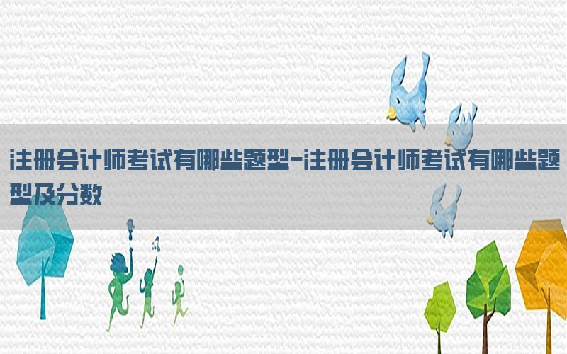注册会计师考试有哪些题型-注册会计师考试有哪些题型及分数