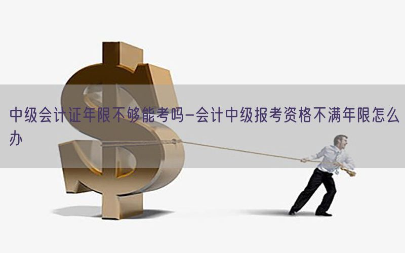 中级会计证年限不够能考吗-会计中级报考资格不满年限怎么办