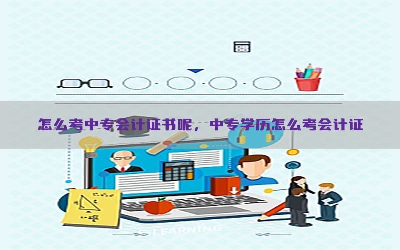 怎么考中专会计证书呢，中专学历怎么考会计证
