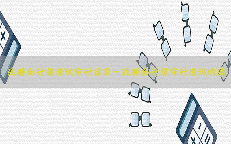 注册会计师考试审计目录-注册会计师审计考试内容