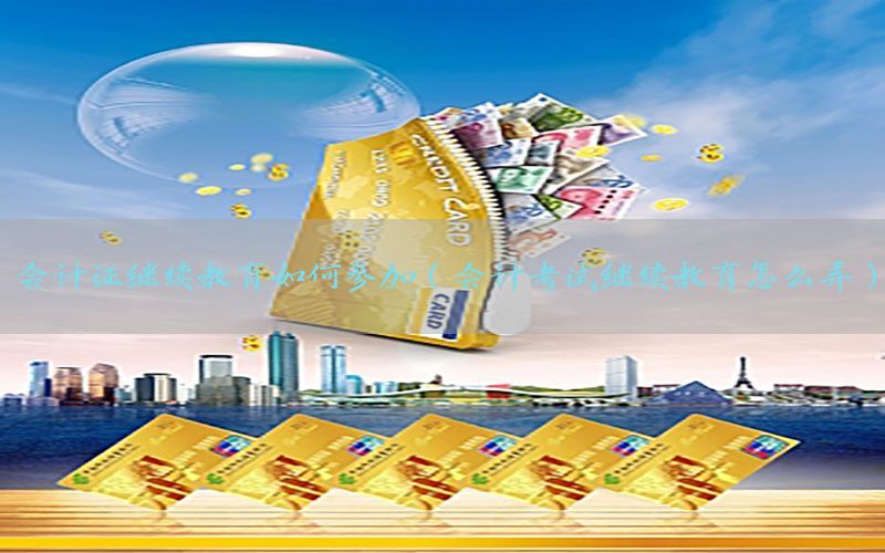 会计证继续教育如何参加（会计考试继续教育怎么弄）