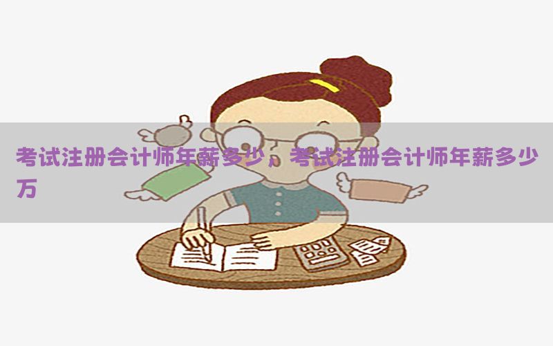 考试注册会计师年薪多少，考试注册会计师年薪多少万