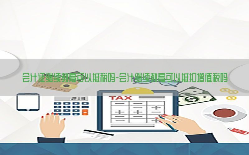 会计证继续教育可以抵税吗-会计继续教育可以抵扣增值税吗