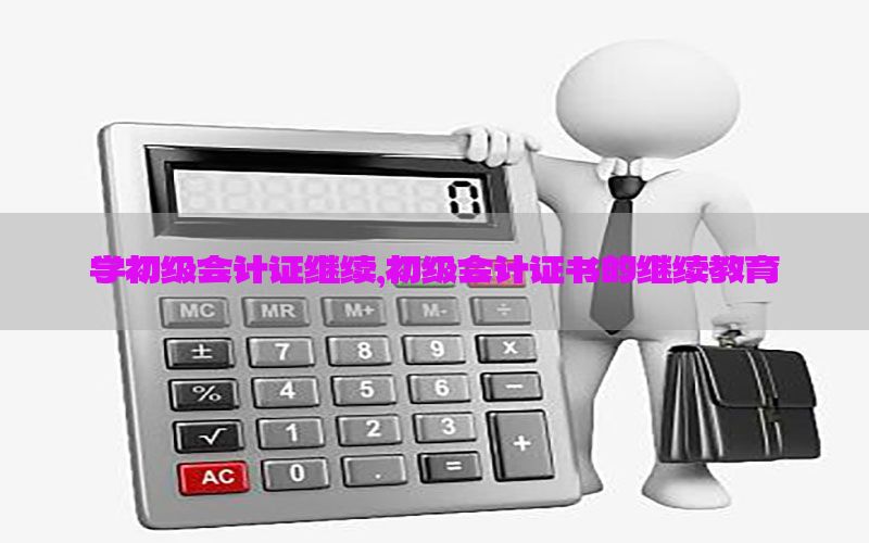 学初级会计证继续，初级会计证书的继续教育
