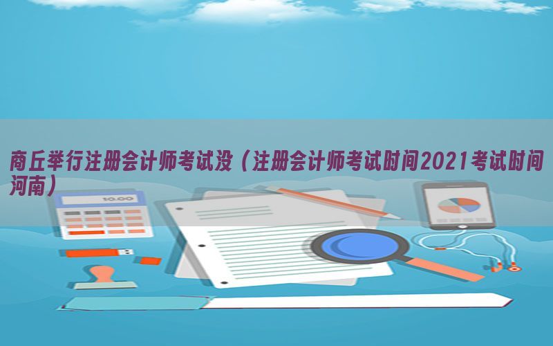 商丘举行注册会计师考试没（注册会计师考试时间2021考试时间河南）