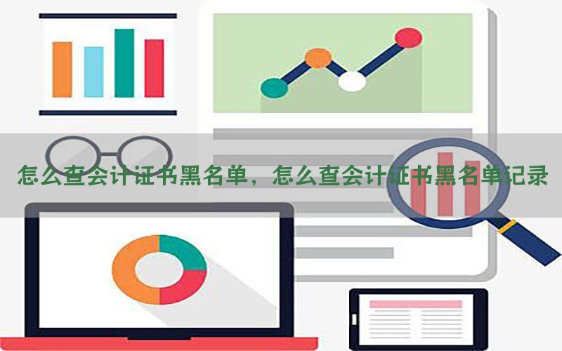 怎么查会计证书黑名单，怎么查会计证书黑名单记录