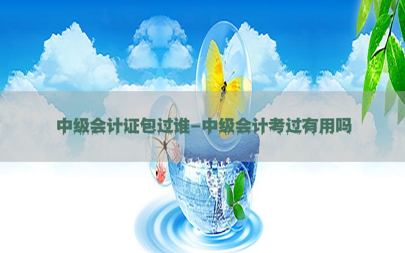 中级会计证包过谁-中级会计考过有用吗