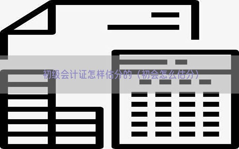 初级会计证怎样估分的（初会怎么估分）