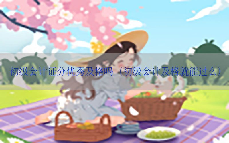 初级会计证分优秀及格吗（初级会计及格就能过么）