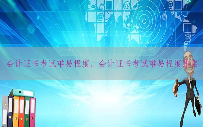 会计证书考试难易程度，会计证书考试难易程度排名