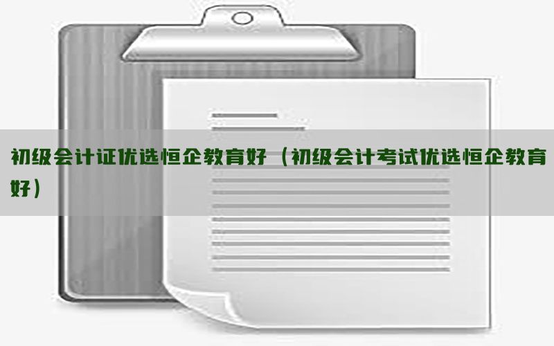 初级会计证优选恒企教育好（初级会计考试优选恒企教育好）
