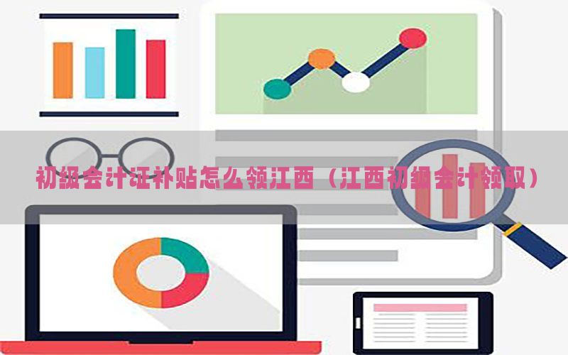 初级会计证补贴怎么领江西（江西初级会计领取）