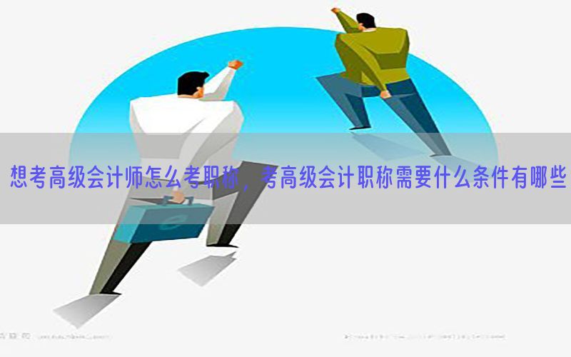 想考高级会计师怎么考职称，考高级会计职称需要什么条件有哪些